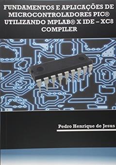 Fundamentos e Aplicações de Microcontroladores PIC Utilizando MPLAB X IDE. XC8 Compiler, do autor Pedro Henrique de Jesus