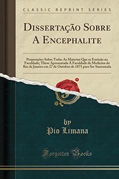 Dissertação Sobre A Encephalite: Proposições Sobre Todas As Materias Que se Ensinão na Faculdade; These Apresentada Á Faculdade de Medicina do Rio de ... de 1875 para Ser Sustentada (Classic Reprint), do autor Pio Limana
