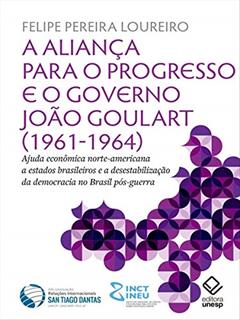 A Aliança Para o Progresso e o Governo João Goulart (1961-1964): Ajuda Econômica Norte-americana a Estados Brasileiros e a Desestabilização da Democracia no Brasil Pós-guerra, do autor Felipe Pereira Loureiro