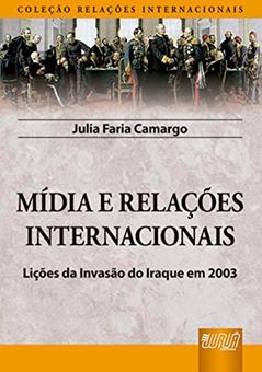 Mídia e Relações Internacionais - Lições da Invasão do Iraque em 2003 - Coleção Relações Internacionais, do autor Julia Faria Camargo