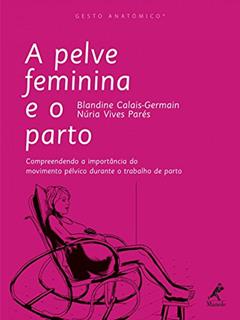 A pelve feminina e o parto: Compreendendo a importância do movimento pélvico durante o trabalho de parto, do autor Blandine Calais-Germain; Núria Vives Parés