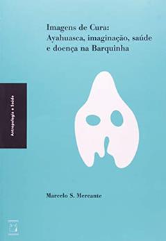 Imagens de cura: Ayahuasca, imaginação, saúde e doença na Barquinha, do autor Marcelo S. Mercante