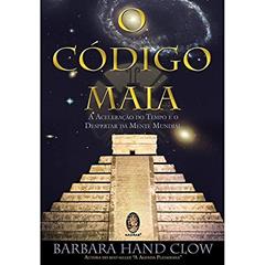 Código Maia, O: Aceleração do tempo e o despertar da mente mundial, do autor Barbara Hand Clow