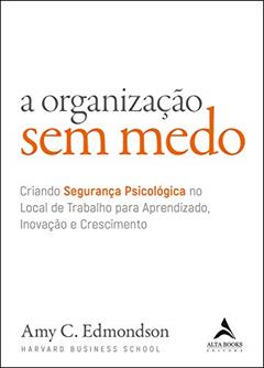 A organização sem medo: criando segurança psicológica no local de trabalho para aprendizado, novação e crescimento: Volume 1, do autor Amy C. Edmondson