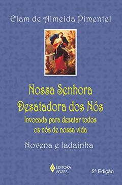 Nossa Senhora Desatadora dos Nós: Invocada para desatar todos os nós de nossa vida - Novena e ladainha, do autor Elam de Almeida Pimentel