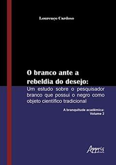 O branco ante a rebeldia do desejo: um estudo sobre o pesquisador branco que possui o negro como objeto científico tradicional: a branquitude acadêmica: volume 2, do autor Lourenço Cardoso