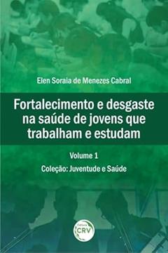 Fortalecimento e desgaste na saúde de jovens que trabalham e estudam coleção: juventude e saúde volume 1, do autor Elen Soraia de Menezes Cabral