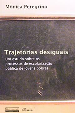Trajetórias Desiguais. Um Estudo Sobre o Processo de Escolarização Pública de Jovens Pobres, do autor Monica Peregrino