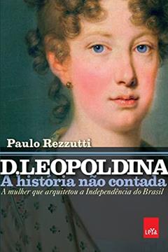D. Leopoldina: a história não contada: A mulher que arquitetou a independência do Brasil, do autor Paulo Rezzutti