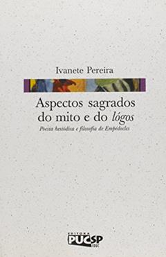 Aspectos Sagrados do Mito e do Lógos. Poesia Hesiódica e Filosofia de Empédocles, do autor Ivanete Pereira