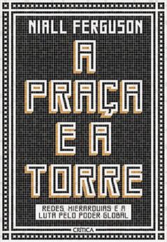 A praça e a torre: Redes, Hierarquias E A Luta Pelo Poder Global, do autor Niall Ferguson