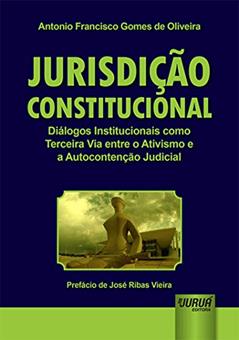 Jurisdição Constitucional - Diálogos Institucionais como Terceira Via entre o Ativismo e a Autocontenção Judicial - Prefácio de José Ribas Vieira, do autor Antonio Francisco Gomes de Oliveira