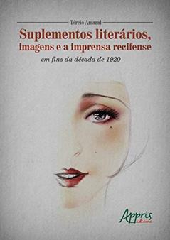 Suplementos literários, imagens e a imprensa recifense em fins da década de 1920, do autor Tercio de Lima Amaral
