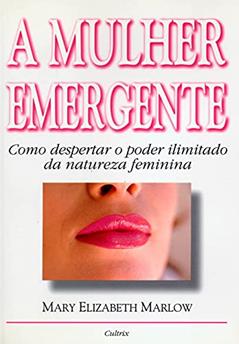 A Mulher Emergente. Como Despertar o Poder Ilimitado da Natureza Feminina, do autor Mary Elisabeth Marlow