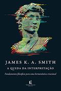 Ler A queda da interpretação: fundamentos filosóficos para uma hermenêutica criacional, do autor James K. A. Smith