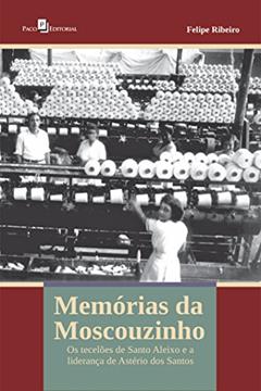Memórias da Moscouzinho: os Tecelões de Santo Aleixo e a Liderança de Astério dos Santos, do autor Felipe Ribeiro