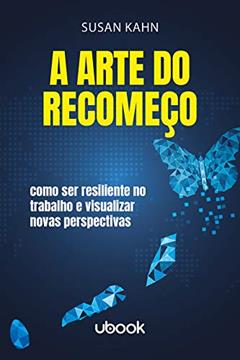 A Arte do Recomeço. Como Ser Resiliente no Trabalho e Visualizar Novas Perspectivas, do autor Susan Kahn
