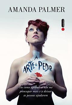 A arte de pedir: Como aprendi a não me preocupar mais e a deixar as pessoas ajudarem, do autor Amanda Palmer