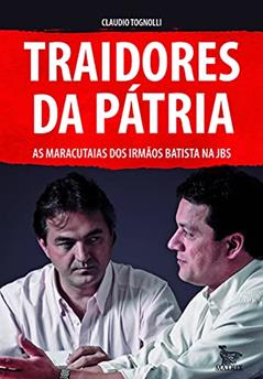 Traidores da pátria: As maracutaias dos irmãos Batista ma JBS, do autor Claudio Tognolli