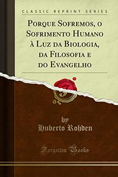 Porque Sofremos, o Sofrimento Humano à Luz da Biologia, da Filosofia e do Evangelho (Classic Reprint), do autor Huberto Rohden