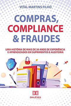 Compras, Compliance & Fraudes. Uma História de Mais de 30 Anos de Experiência e Aprendizados em Suprimentos e Auditoria, do autor Vital Martins Filho