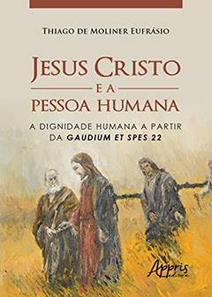 Jesus Cristo e a pessoa humana: a dignidade humana a partir da gaudium et spes 22, do autor Thiago de Moliner Eufrásio