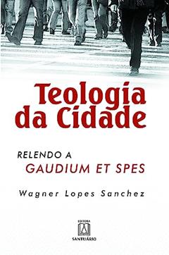 Teologia da Cidade: Relendo a Gaudium et Spes, do autor Wagner Lopes Sanchez