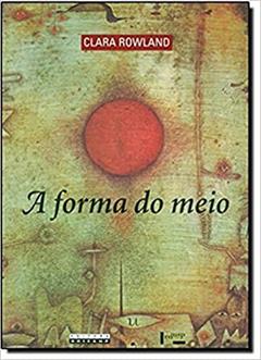 A Forma do Meio - Livro e Narração na Obra de João Guimarães Rosa, do autor Clara Rowland