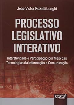 Processo Legislativo Interativo - Interatividade e Participação por Meio das Tecnologias da Informação e Comunicação, do autor João Victor Rozatti Longhi