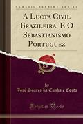 Ler A Lucta Civil Brazileira, E O Sebastianismo Portuguez (Classic Reprint), do autor José Soares da Cunha e Costa