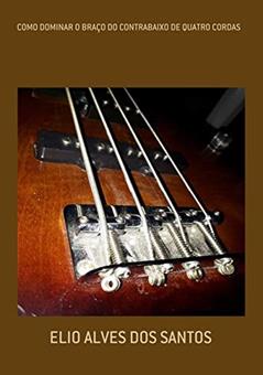 Como Dominar O Braço Do Contrabaixo De Quatro Cordas, do autor Elio Alves Dos Santos