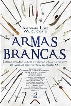 Armas Brancas. Lanças, Espadas, Maças e Flechas. Como Lutar sem Pólvora da Pré-História ao Século XXI, do autor Antonio Luiz M. C. Costa