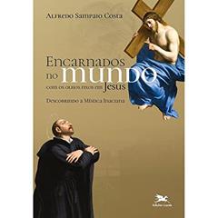 Encarnados no mundo com os olhos fixos em Jesus: Descobrindo a mística inaciana, do autor Alfredo Sampaio Costa