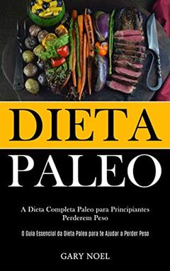 Dieta Paleo: A dieta completa paleo para principiantes perderem peso (O guia essencial da dieta paleo para te ajudar a perder peso), do autor Gary Noel
