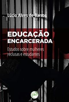 Educação Encarcerada:: estudos sobre mulheres reclusas e estudantes, do autor Lúcio Alves de Barros
