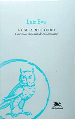 A figura do filósofo: Ceticismo e subjetividade em Montaigne, do autor Luiz Eva