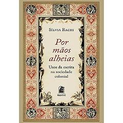 Por Mãos Alheias: Usos da Escrita na Sociedade Colonial, do autor Silvia Rachi