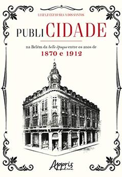 Publicidade na belém da belle époque entre os anos de 1870 e 1912, do autor Luiz LZ Cezar Silva dos Santos