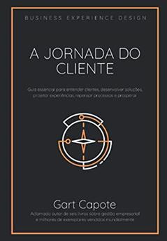 A Jornada do Cliente: Guia essencial para entender clientes, desenvolver soluções, projetar experiências, repensar processos e prosperar, do autor Gart Capote