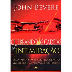 Quebrando as Cadeias da Intimidação. Diga não sem Se Sentir Culpado Viva Seguro sem a Aprovação dos Homens, do autor John Bevere
