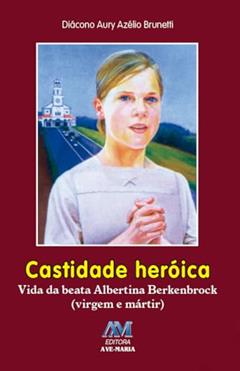 Castidade heroica: Vida da Beata Albertina Berkenbrock (virgem e Mártir), do autor Aury Azelio Brunetti