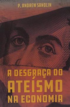 A Desgraça Do Ateísmo Na Economia, do autor Andrew Sandlin