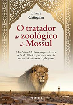 O tratador do zoológico de Mossul: A história real do homem que enfrentou o Estado Islâmico para salvar animais em uma cidade arrasada pela guerra, do autor Louise Callaghan