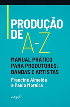 Produção de A-Z: Manual Prático Para Produtores, Bandas e Artistas, do autor Francine Almeida; Paulo Moreira
