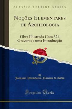 Noções Elementares de Archeologia: Obra Illustrada Com 324 Gravuras e uma Introducção (Classic Reprint), do autor Joaquim Possidonio Narciso da Silva