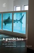Ler A grande feira: uma reação ao vale-tudo na arte contemporânea: Uma reação ao vale-tudo na arte contemporânea, do autor Luciano Trigo Ler A grande feira: uma reação ao vale-tudo na arte contemporânea: Uma reação ao vale-tudo na arte contemporânea, do autor Luciano Trigo