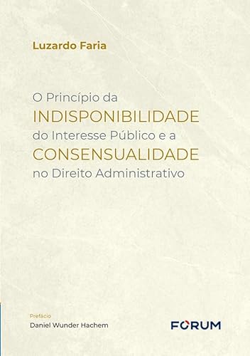 Ler O Princípio da Indisponibilidade do Interesse Público e a Consensualidade no Direito Administrativo, do autor Luzardo Faria