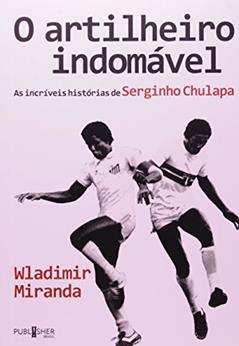 O Artilheiro Indomável. As Incríveis Histórias de Serginho Chulapa, do autor Wladimir Miranda