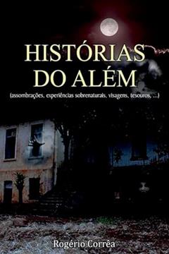 Histórias do Além. Assombrações, Experiências Sobrenaturais, Visagens, Tesouros,..., do autor Rogério Corrêa