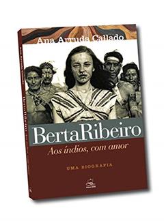 Berta Ribeiro - Aos índios, com Amor: uma Biografia, do autor Ana Arruda Callado